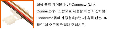 전용 플랫 케이블과 LP Connector(Link Connector)의 조합으로 사용할 때는 사진처럼 Connector 몸체의 경첩측(1번)에 흑색 전선(DN라인)이 오도록 연결해 주십시오.