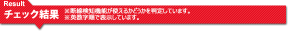 Result チェック結果 ※断線検知機能が使えるかどうかを判定しています。 ※英数字順で表示しています。