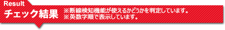 Result チェック結果 ※断線検知機能が使えるかどうかを判定しています。 ※英数字順で表示しています。